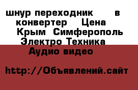 шнур.переходник hdmi в vga (конвертер) › Цена ­ 600 - Крым, Симферополь Электро-Техника » Аудио-видео   